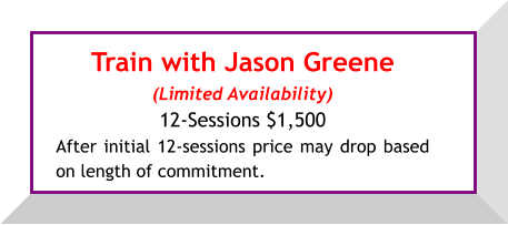 Train with Jason Greene (Limited Availability) 12-Sessions $1,500  After initial 12-sessions price may drop based on length of commitment.